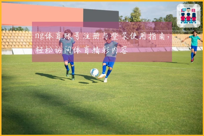 ng体育账号注册与登录使用指南，轻松访问体育精彩内容