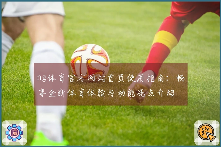 ng体育官方网站首页使用指南：畅享全新体育体验与功能亮点介绍