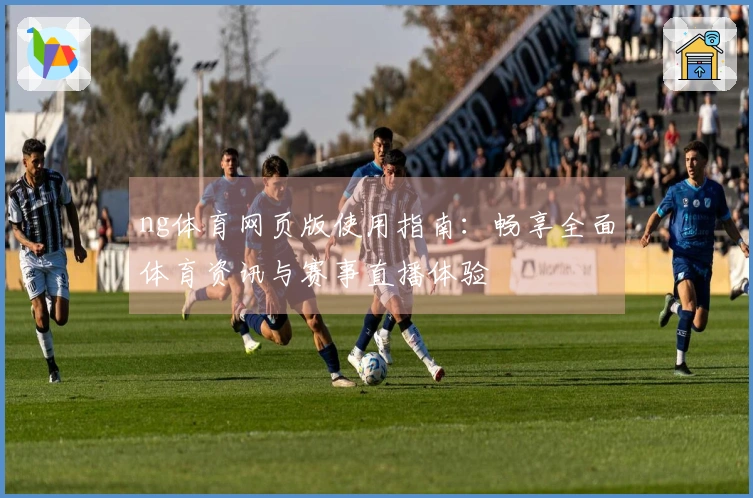 ng体育网页版使用指南：畅享全面体育资讯与赛事直播体验