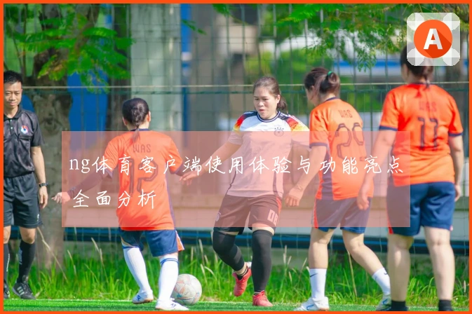 ng体育客户端使用体验与功能亮点全面分析
