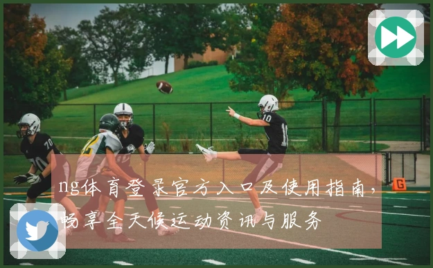 ng体育登录官方入口及使用指南，畅享全天候运动资讯与服务