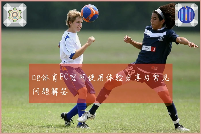 ng体育PC官网使用体验分享与常见问题解答
