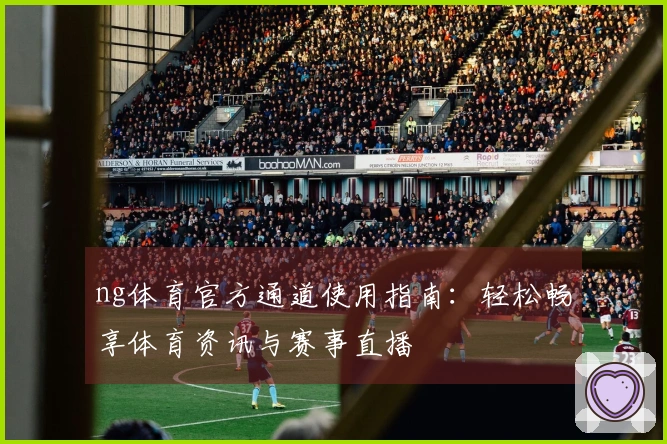 ng体育官方通道使用指南：轻松畅享体育资讯与赛事直播
