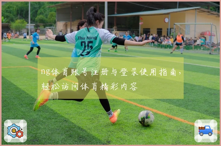 ng体育账号注册与登录使用指南，轻松访问体育精彩内容