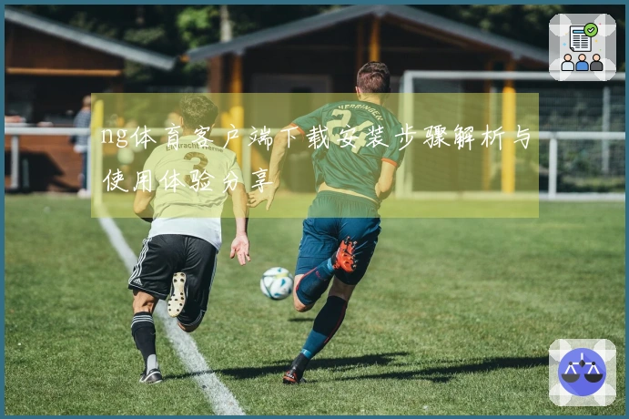 ng体育客户端下载安装步骤解析与使用体验分享