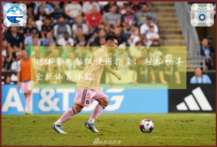 ng体育电脑版使用指南：轻松畅享全新体育体验