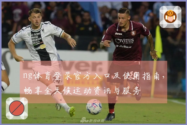 ng体育登录官方入口及使用指南，畅享全天候运动资讯与服务