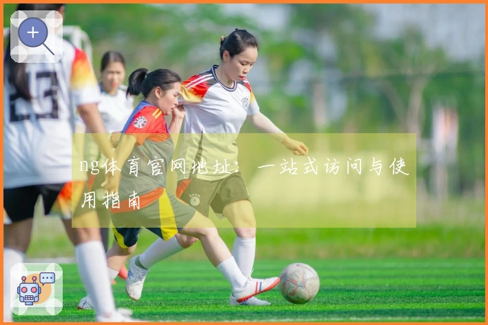 ng体育官网地址：一站式访问与使用指南