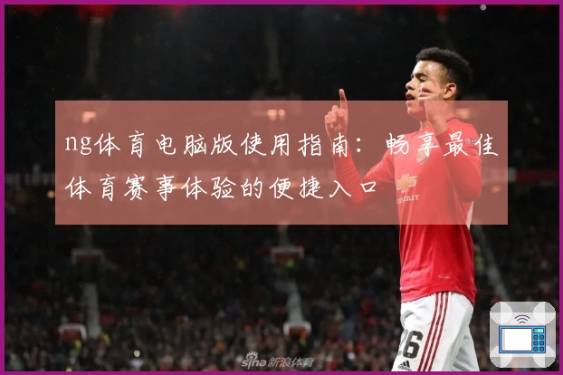 ng体育电脑版使用指南：畅享最佳体育赛事体验的便捷入口