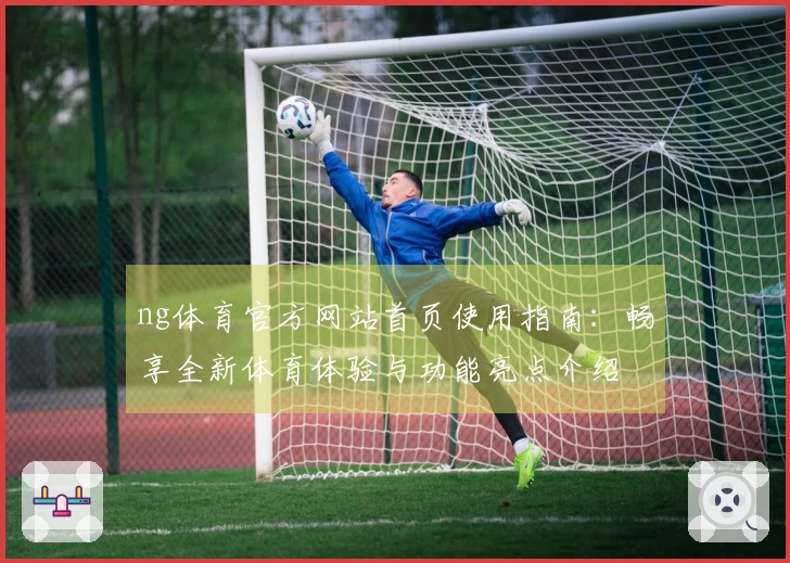 ng体育官方网站首页使用指南：畅享全新体育体验与功能亮点介绍